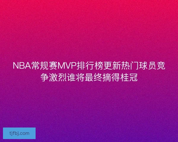 NBA常规赛MVP排行榜更新热门球员竞争激烈谁将最终摘得桂冠