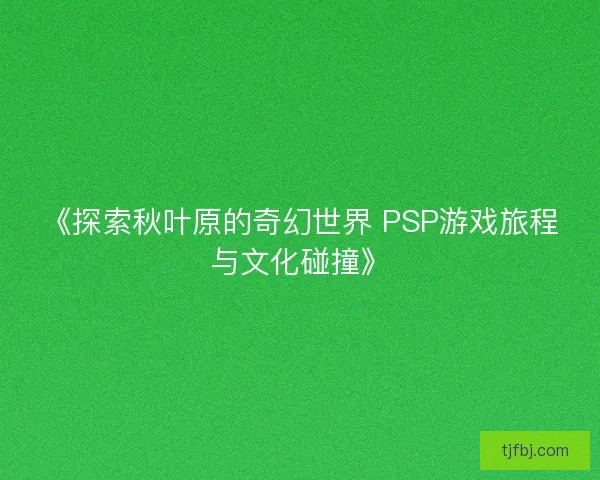 《探索秋叶原的奇幻世界 PSP游戏旅程与文化碰撞》