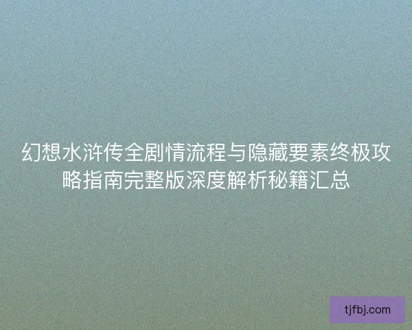 幻想水浒传全剧情流程与隐藏要素终极攻略指南完整版深度解析秘籍汇总