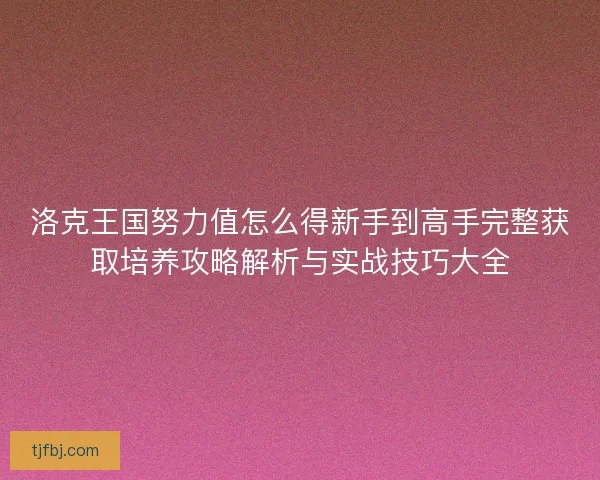 洛克王国努力值怎么得新手到高手完整获取培养攻略解析与实战技巧大全