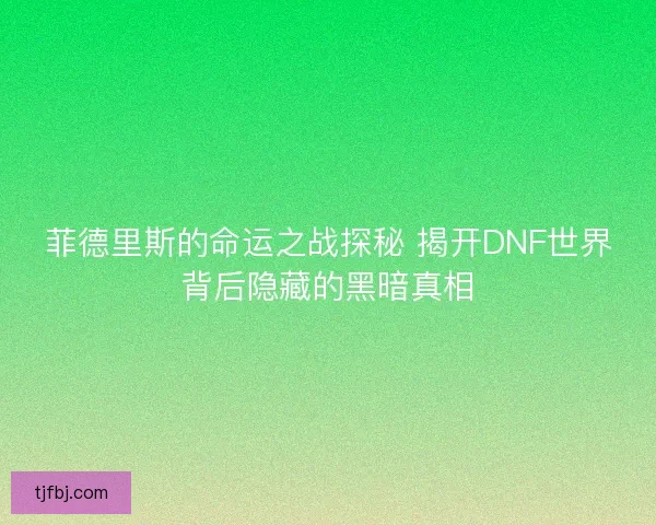 菲德里斯的命运之战探秘 揭开DNF世界背后隐藏的黑暗真相