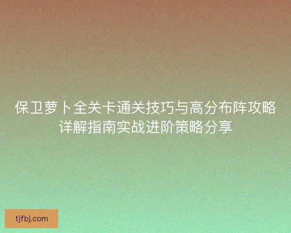 保卫萝卜全关卡通关技巧与高分布阵攻略详解指南实战进阶策略分享