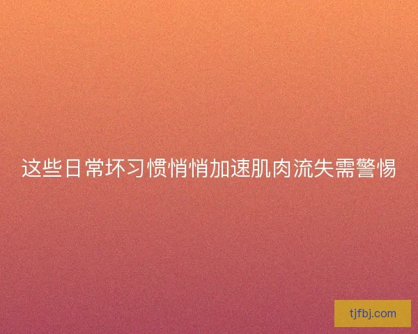 这些日常坏习惯悄悄加速肌肉流失需警惕