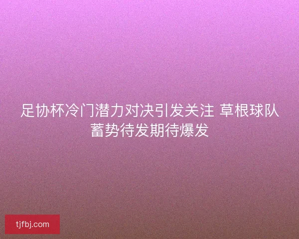足协杯冷门潜力对决引发关注 草根球队蓄势待发期待爆发