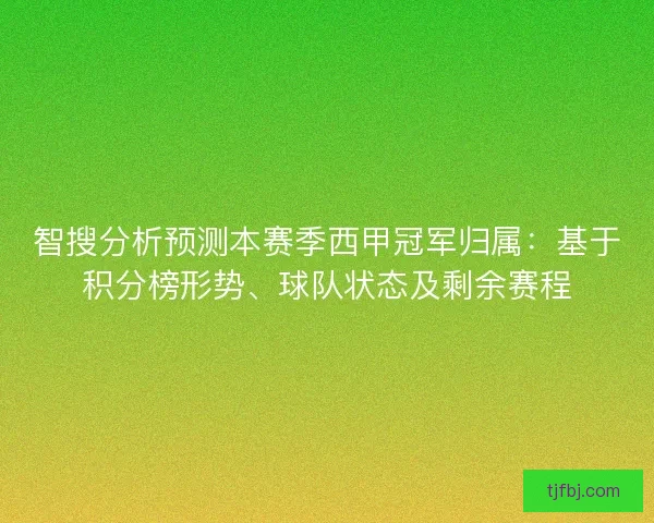 智搜分析预测本赛季西甲冠军归属：基于积分榜形势、球队状态及剩余赛程