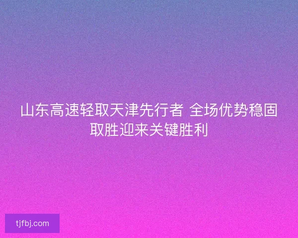 山东高速轻取天津先行者 全场优势稳固取胜迎来关键胜利