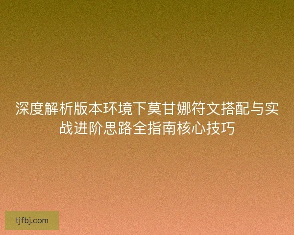 深度解析版本环境下莫甘娜符文搭配与实战进阶思路全指南核心技巧