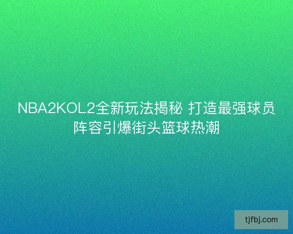 NBA2KOL2全新玩法揭秘 打造最强球员阵容引爆街头篮球热潮