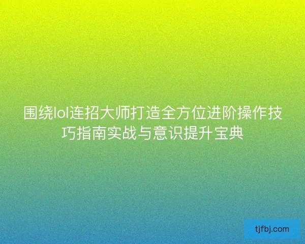 围绕lol连招大师打造全方位进阶操作技巧指南实战与意识提升宝典