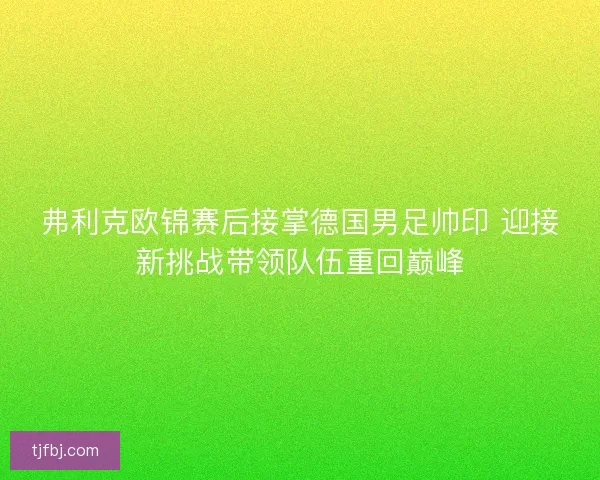 弗利克欧锦赛后接掌德国男足帅印 迎接新挑战带领队伍重回巅峰