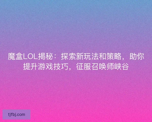 魔盒LOL揭秘：探索新玩法和策略，助你提升游戏技巧，征服召唤师峡谷