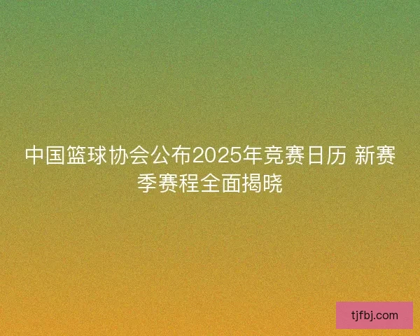 中国篮球协会公布2025年竞赛日历 新赛季赛程全面揭晓