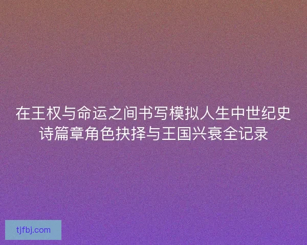 在王权与命运之间书写模拟人生中世纪史诗篇章角色抉择与王国兴衰全记录