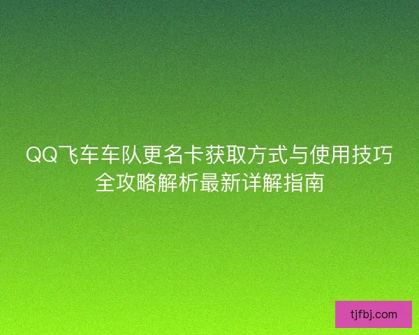 QQ飞车车队更名卡获取方式与使用技巧全攻略解析最新详解指南
